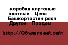 коробки картоные плотные › Цена ­ 3 - Башкортостан респ. Другое » Продам   